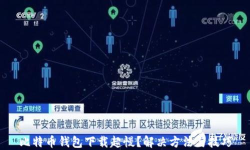 比特币钱包下载超慢?解决方法与技巧