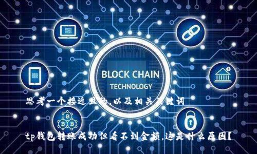 思考一个接近且的,以及相关关键词
tp钱包转账成功但看不到金额,这是什么原因?