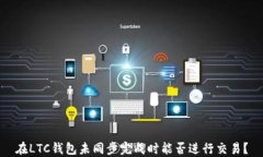 在LTC钱包未同步完成时能