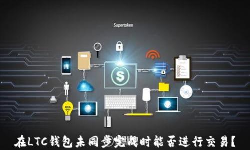 在LTC钱包未同步完成时能否进行交易?
