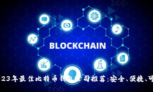 2023年最佳比特币钱包公司推荐:安全、便捷、可靠