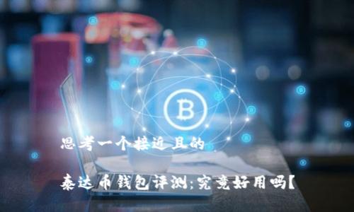 思考一个接近且的
泰达币钱包评测:究竟好用吗?