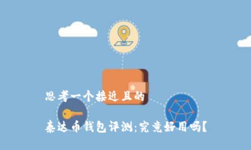 思考一个接近且的
泰达币钱包评测:究竟好用吗?