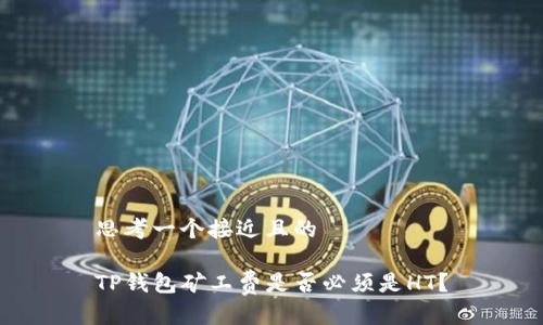 思考一个接近且的
TP钱包矿工费是否必须是HT?