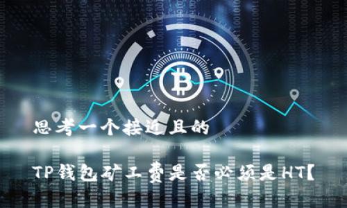 思考一个接近且的
TP钱包矿工费是否必须是HT?