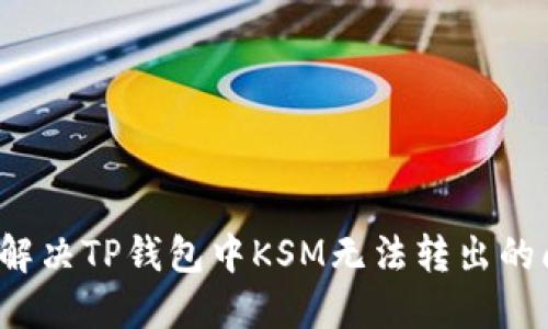 如何解决TP钱包中KSM无法转出的问题?