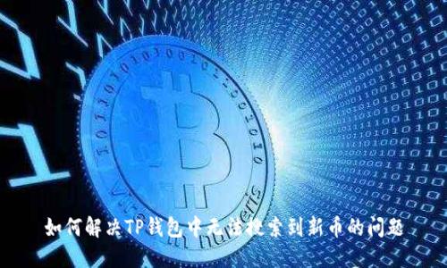 如何解决TP钱包中无法搜索到新币的问题