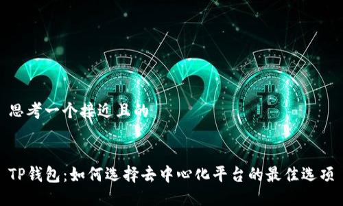 思考一个接近且的
TP钱包:如何选择去中心化平台的最佳选项
