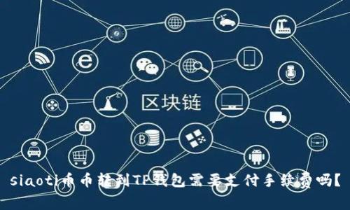 siaoti币币转到TP钱包需要支付手续费吗?