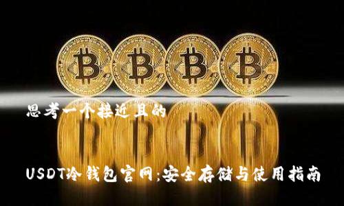思考一个接近且的
USDT冷钱包官网:安全存储与使用指南