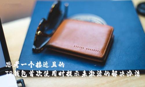 思考一个接近且的
TP钱包首次使用时提示未激活的解决办法