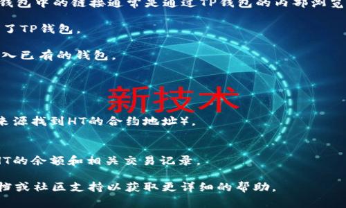 TP钱包的HT（Huobi Token）指的是火币网的代币，HT在TP钱包中的链接通常是通过TP钱包的内部浏览器或者添加代币的功能进行的。具体的操作步骤可能包括：

1. **下载并安装TP钱包**：确保您已在设备上下载并安装了TP钱包。

2. **创建或导入钱包**：根据说明创建一个新的钱包或导入已有的钱包。

3. **添加HT代币**：
   - 打开TP钱包，进入主界面。
   - 找到“添加代币”选项。
   - 输入HT的合约地址（您可以在火币官网或其他可靠来源找到HT的合约地址）。
   - 确认添加。

4. **查看HT余额**：成功添加后，您就可以在钱包中查看HT的余额和相关交易记录。

如果你在操作过程中遇到困难，建议参考TP钱包的官方文档或社区支持以获取更详细的帮助。