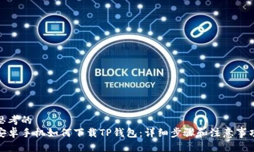 思考的
安卓手机如何下载TP钱包：详细步骤和注意事项